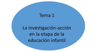 Tema 1
La investigación-acción
en la etapa de la
educación infantil
 