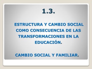 1.3.
ESTRUCTURA Y CAMBIO SOCIAL
COMO CONSECUENCIA DE LAS
TRANSFORMACIONES EN LA
EDUCACIÓN.
CAMBIO SOCIAL Y FAMILIAR.
 