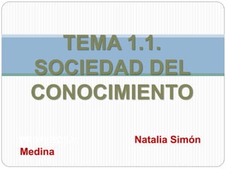 PROFESORA: Natalia Simón
Medina
TEMA 1.1.
SOCIEDAD DEL
CONOCIMIENTO
 