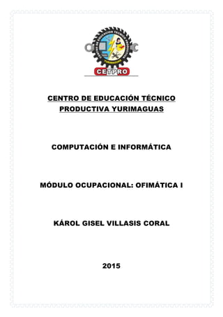 CENTRO DE EDUCACIÓN TÉCNICO
PRODUCTIVA YURIMAGUAS
COMPUTACIÓN E INFORMÁTICA
MÓDULO OCUPACIONAL: OFIMÁTICA I
KÁROL GISEL VILLASIS CORAL
2015
 