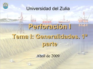 Perforación IPerforación I
Universidad del Zulia
Abril de 2009
Tema I: Generalidades. 1ªTema I: Generalidades. 1ª
parteparte
 