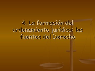 4. La formación del4. La formación del
ordenamiento jurídico: lasordenamiento jurídico: las
fuentes del Derechofuentes del Derecho
 