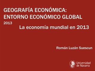 La economía mundial en 2013
Román Luzán Suescun
GEOGRAFÍA ECONÓMICA:
ENTORNO ECONÓMICO GLOBAL
2013
 