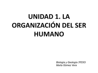 UNIDAD 1. LA
ORGANIZACIÓN DEL SER
HUMANO
Biología y Geología 3ºESO
Marta Gómez Vera
 