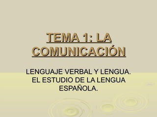 TEMA 1: LATEMA 1: LA
COMUNICACIÓNCOMUNICACIÓN
LENGUAJE VERBAL Y LENGUA.LENGUAJE VERBAL Y LENGUA.
EL ESTUDIO DE LA LENGUAEL ESTUDIO DE LA LENGUA
ESPAÑOLA.ESPAÑOLA.
 
