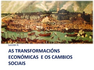 AS TRANSFORMACIÓNS
ECONÓMICAS E OS CAMBIOS
SOCIAIS
Lección 4.
 