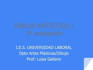 DIBUJO ARTÍSTICO 1
1ª evaluación
I.E.S. UNIVERSIDAD LABORAL
Dpto Artes Plásticas/Dibujo
Prof: Luisa Galiano
 