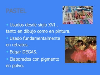 PASTEL
• Usados desde siglo XVI.,
tanto en dibujo como en pintura.
• Usado fundamentalmente
en retratos.
• Edgar DEGAS.
• Elaborados con pigmento
en polvo.
 