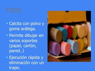 TIZAS
• Calcita con polvo y
goma arábiga.
• Permite dibujar en
varios soportes
(papel, cartón,
pared..)
• Ejecución rápida y
eliminación con un
trapo.
 
