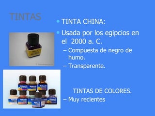 TINTAS • TINTA CHINA:
• Usada por los egipcios en
el 2000 a. C.
– Compuesta de negro de
humo.
– Transparente.
TINTAS DE COLORES.
– Muy recientes
 
