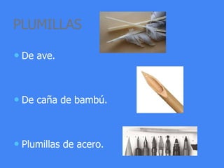 PLUMILLAS
• De ave.
• De caña de bambú.
• Plumillas de acero.
 