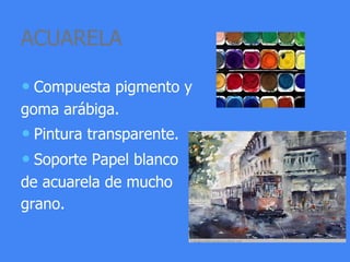 ACUARELA
• Compuesta pigmento y
goma arábiga.
• Pintura transparente.
• Soporte Papel blanco
de acuarela de mucho
grano.
 
