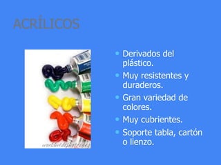 ACRÍLICOS
• Derivados del
plástico.
• Muy resistentes y
duraderos.
• Gran variedad de
colores.
• Muy cubrientes.
• Soporte tabla, cartón
o lienzo.
 