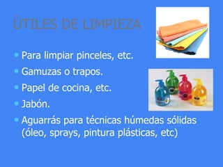 ÚTILES DE LIMPIEZA
• Para limpiar pinceles, etc.
• Gamuzas o trapos.
• Papel de cocina, etc.
• Jabón.
• Aguarrás para técnicas húmedas sólidas
(óleo, sprays, pintura plásticas, etc)
 