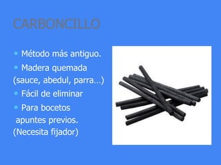 CARBONCILLO
• Método más antiguo.
• Madera quemada
(sauce, abedul, parra…)
• Fácil de eliminar
• Para bocetos
apuntes previos.
(Necesita fijador)
 