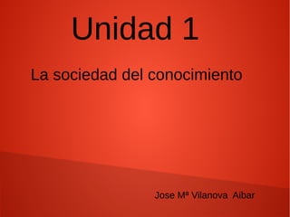 Unidad 1
La sociedad del conocimiento
Jose Mª Vilanova Aibar
 