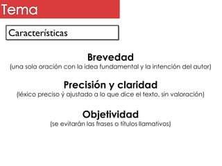 Características
Brevedad
(una sola oración con la idea fundamental y la intención del autor)
Precisión y claridad
(léxico preciso ý ajustado a lo que dice el texto, sin valoración)
Objetividad
(se evitarán las frases o títulos llamativos)
 