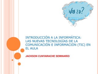 INTRODUCCIÓN A LA INFORMÁTICA:
LAS NUEVAS TECNOLOGÍAS DE LA
COMUNICACIÓN E INFORMACIÓN (TIC) EN
EL AULA
JACKSON CUNYARACHE SEMINARIO
 
