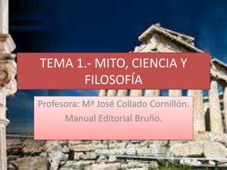 TEMA 1.- MITO, CIENCIA Y
FILOSOFÍA
Profesora: Mª José Collado Cornillón.
Manual Editorial Bruño.
 