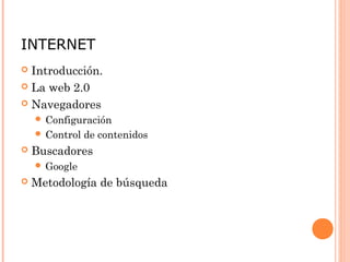 INTERNET
 Introducción.
 La web 2.0
 Navegadores
 Configuración
 Control de contenidos
 Buscadores
 Google
 Metodología de búsqueda
 