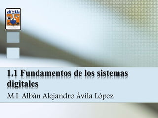 1.1 Fundamentos de los sistemas
digitales
M.I. Albán Alejandro Ávila López
 