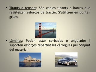 • Tirants o tensors: Són cables tibants o barres que
resisteixen esforços de tracció. S’utilitzen en ponts i
grues.
• Làmines: Poden estar corbades o angulades i
suporten esforços repartint les càrregues pel conjunt
del material.
 