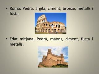 • Roma: Pedra, argila, ciment, bronze, metalls i
fusta.
• Edat mitjana: Pedra, maons, ciment, fusta i
metalls.
 