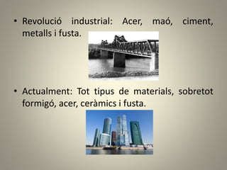 • Revolució industrial: Acer, maó, ciment,
metalls i fusta.
• Actualment: Tot tipus de materials, sobretot
formigó, acer, ceràmics i fusta.
 
