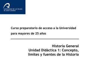 Curso preparatorio de acceso a la Universidad
para mayores de 25 años
Historia General
Unidad Didáctica 1: Concepto,
límites y fuentes de la Historia
 