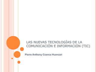 LAS NUEVAS TECNOLOGÍAS DE LA
COMUNICACIÓN E INFORMACIÓN (TIC)
Pierre Anthony Cuenca Huancari
 