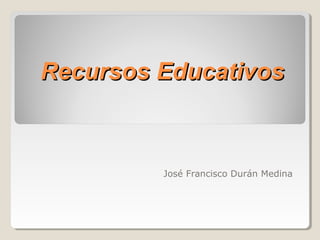 Recursos EducativosRecursos Educativos
José Francisco Durán Medina
 
