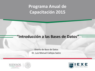 Módulo 3
Office Avanzado
Programa Anual de
Capacitación 2015
“Introducción a las Bases de Datos”
Diseño de Base de Datos
Dr. Luis Manuel Callejas Saénz
 