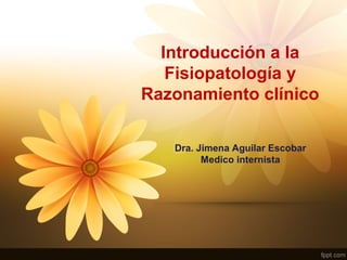 Introducción a la
Fisiopatología y
Razonamiento clínico
Dra. Jimena Aguilar Escobar
Medico internista
 