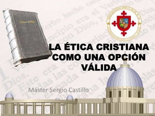 LA ÉTICA CRISTIANA
COMO UNA OPCIÓN
VÁLIDA
Máster Sergio Castillo
 