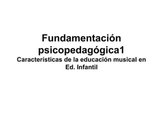 Fundamentación
psicopedagógica1
Características de la educación musical en
Ed. Infantil
 