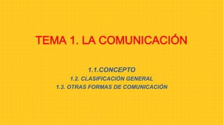 TEMA 1. LA COMUNICACIÓN
1.1.CONCEPTO
1.2. CLASIFICACIÓN GENERAL
1.3. OTRAS FORMAS DE COMUNICACIÓN
 