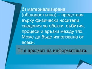 б) материализирана
(общодостъпна) – представя
върху физически носители
сведения за обекти, събития,
процеси и връзки между тях.
Може да бъде използвана от
всеки.
Тя е предмет на информатиката.
 