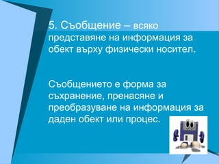 5. Съобщение – всяко
представяне на информация за
обект върху физически носител.
Съобщението е форма за
съхранение, пренасяне и
преобразуване на информация за
даден обект или процес.
 