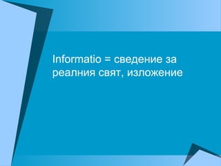 Informatio = сведение за
реалния свят, изложение
 