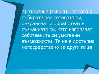 а) отразена (лична) – хората я
събират чрез сетивата си,
съхраняват и обработват в
съзнанието си, като използват
собствените си умствени
възможности. Тя не е достъпна
непосредствено за други лица.
 
