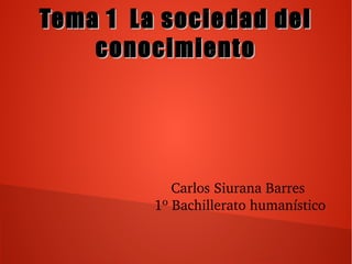 Tema 1 La sociedad delTema 1 La sociedad del
conocimientoconocimiento
Carlos Siurana Barres 
1º Bachillerato humanístico
 