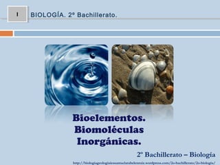 II BIOLOGÍA. 2º Bachillerato.
Bioelementos.
Biomoléculas
Inorgánicas.
2º Bachillerato – Biología
http://biologiageologiaiessantaclarabelenruiz.wordpress.com/2o-bachillerato/2o-biologia/
 