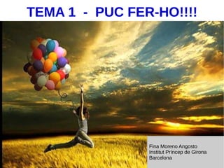 TEMA 1 - PUC FER-HO!!!!
Fina Moreno Angosto
Institut Príncep de Girona
Barcelona
 