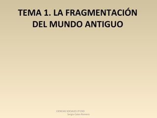 TEMA 1. LA FRAGMENTACIÓN
DEL MUNDO ANTIGUO
CIENCIAS SOCIALES 2º ESO
Sergio Calvo Romero
 