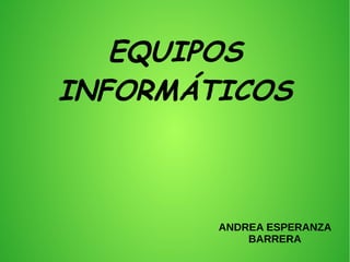 EQUIPOS
INFORMÁTICOS
ANDREA ESPERANZA
BARRERA
 
