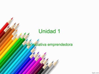 Unidad 1
La iniciativa emprendedora
 