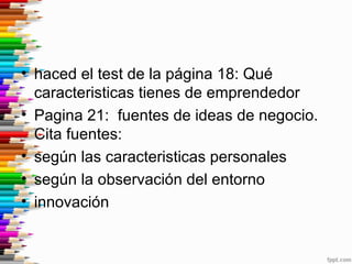 • haced el test de la página 18: Qué
caracteristicas tienes de emprendedor
• Pagina 21: fuentes de ideas de negocio.
Cita ...