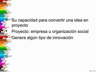 
Su capacidad para convertir una idea en
proyecto

Proyecto: empresa u organización social

Genera algún tipo de innova...