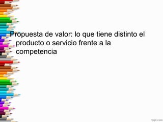 Propuesta de valor: lo que tiene distinto el
producto o servicio frente a la
competencia
 