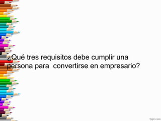 ¿Qué tres requisitos debe cumplir una
persona para convertirse en empresario?
 